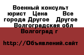 Военный консульт юрист › Цена ­ 1 - Все города Другое » Другое   . Волгоградская обл.,Волгоград г.